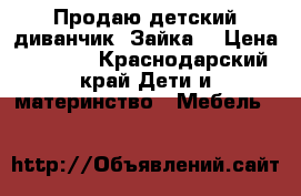 Продаю детский диванчик “Зайка“ › Цена ­ 7 000 - Краснодарский край Дети и материнство » Мебель   